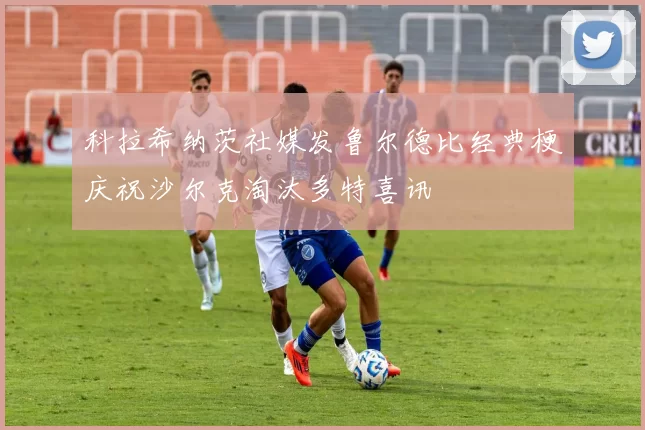 科拉希纳茨社媒发鲁尔德比经典梗庆祝沙尔克淘汰多特喜讯