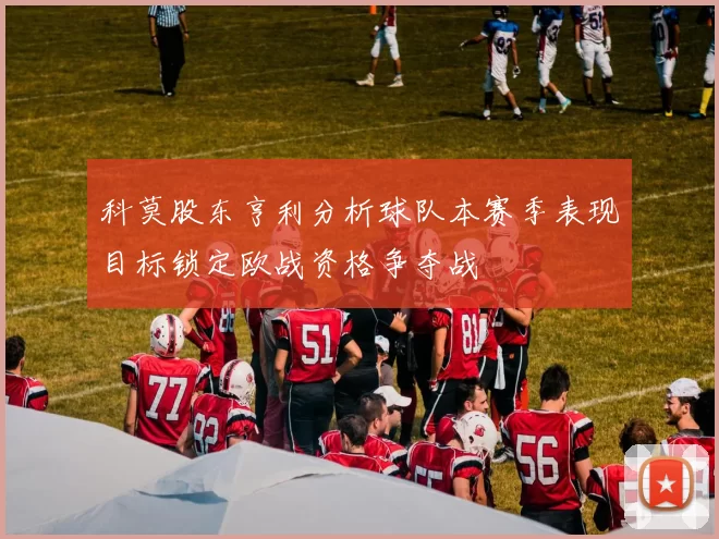 科莫股东亨利分析球队本赛季表现目标锁定欧战资格争夺战