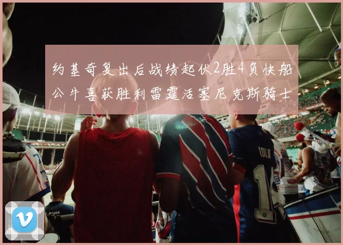 约基奇复出后战绩起伏2胜4负快船公牛喜获胜利雷霆活塞尼克斯骑士接连失利
