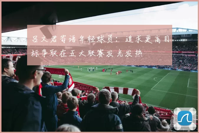吕文君寄语年轻球员：追求更高目标争取在五大联赛发光发热