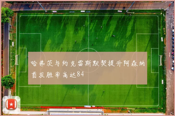哈弗茨与约克雷斯默契提升阿森纳首发胜率高达84