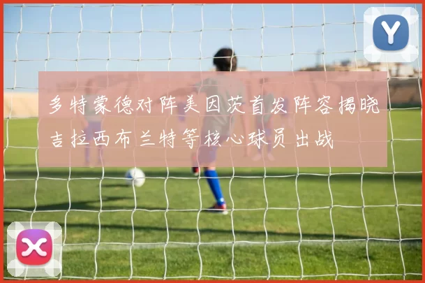 多特蒙德对阵美因茨首发阵容揭晓吉拉西布兰特等核心球员出战