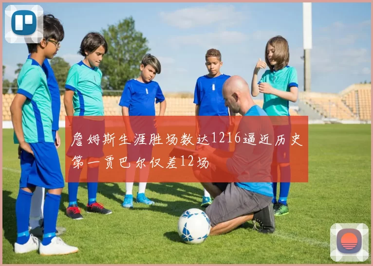詹姆斯生涯胜场数达1216逼近历史第一贾巴尔仅差12场