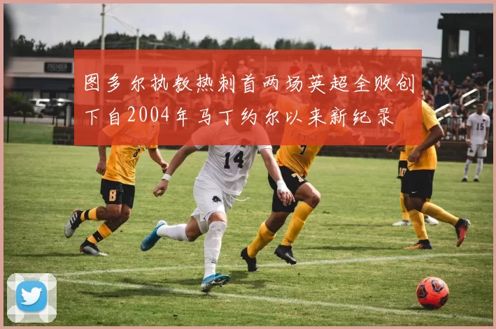 图多尔执教热刺首两场英超全败创下自2004年马丁约尔以来新纪录