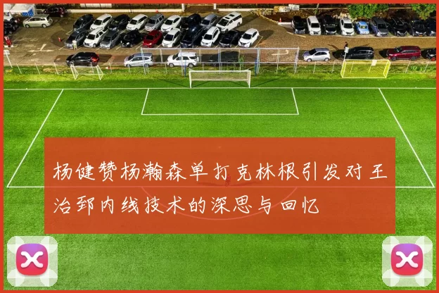 杨健赞杨瀚森单打克林根引发对王治郅内线技术的深思与回忆