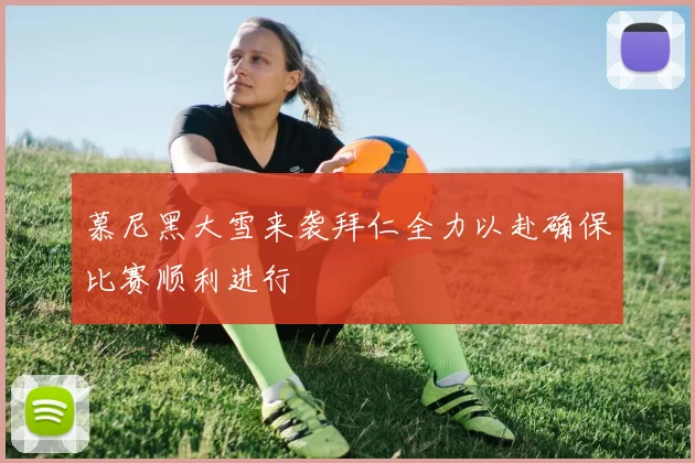 慕尼黑大雪来袭拜仁全力以赴确保比赛顺利进行