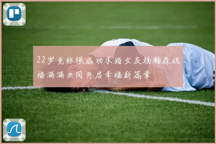 22岁克林根成功求婚女友杨瀚森祝福满满共同开启幸福新篇章