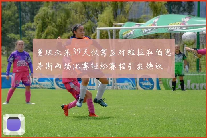 曼联未来39天仅需应对维拉和伯恩茅斯两场比赛轻松赛程引发热议
