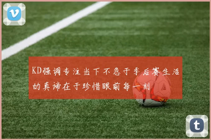 KD强调专注当下不急于季后赛生活的真谛在于珍惜眼前每一刻