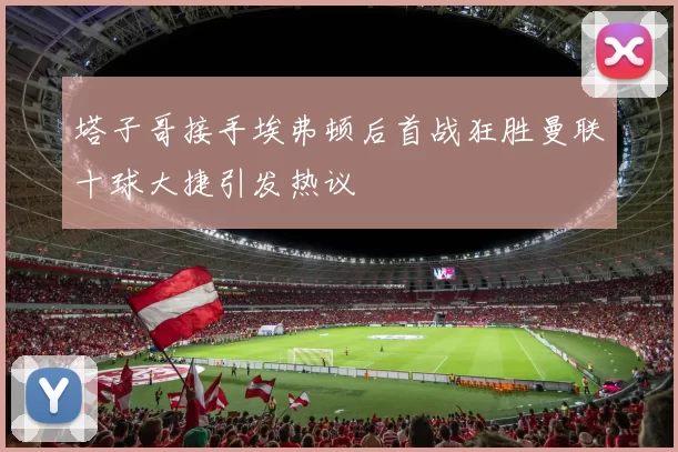 塔子哥接手埃弗顿后首战狂胜曼联十球大捷引发热议
