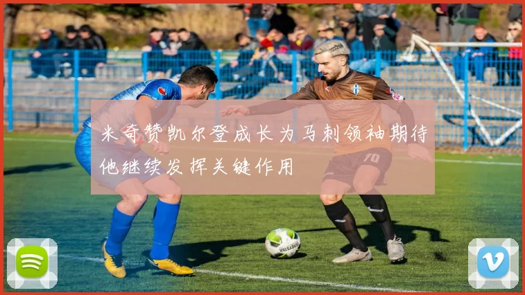 米奇赞凯尔登成长为马刺领袖期待他继续发挥关键作用