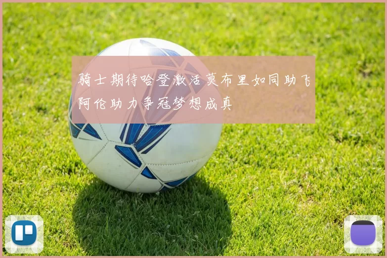 骑士期待哈登激活莫布里如同助飞阿伦助力争冠梦想成真