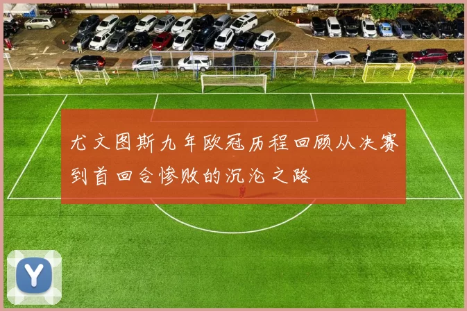 尤文图斯九年欧冠历程回顾从决赛到首回合惨败的沉沦之路