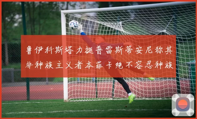 鲁伊科斯塔力挺普雷斯蒂安尼称其非种族主义者本菲卡绝不容忍种族歧视