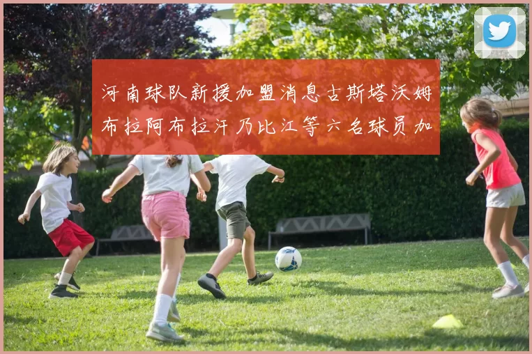 河南球队新援加盟消息古斯塔沃姆布拉阿布拉汗乃比江等六名球员加入