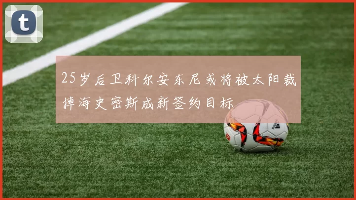25岁后卫科尔安东尼或将被太阳裁掉海史密斯成新签约目标
