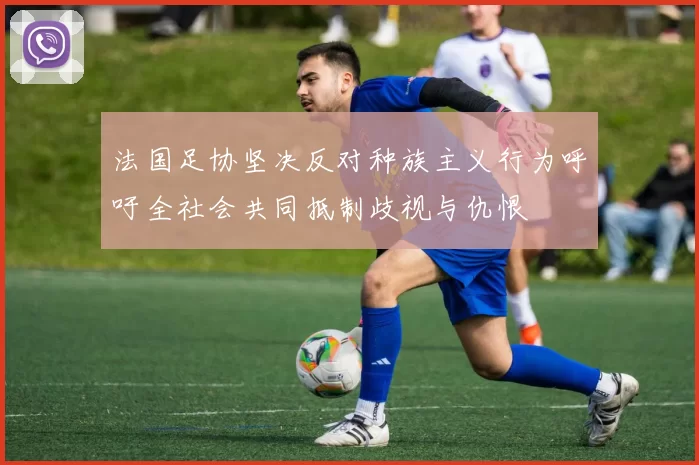 法国足协坚决反对种族主义行为呼吁全社会共同抵制歧视与仇恨