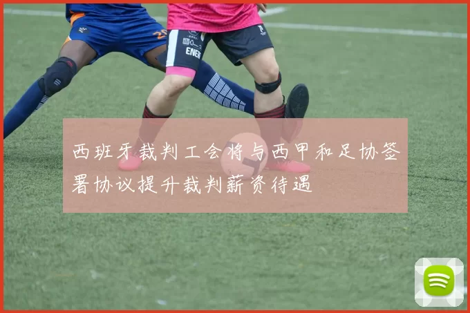 西班牙裁判工会将与西甲和足协签署协议提升裁判薪资待遇