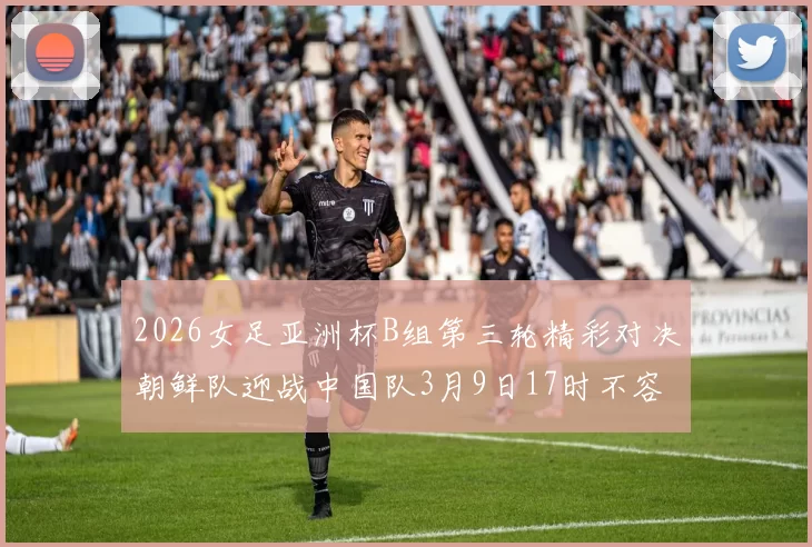 2026女足亚洲杯B组第三轮精彩对决朝鲜队迎战中国队3月9日17时不容错过