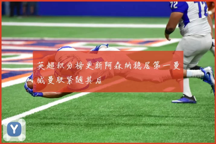 英超积分榜更新阿森纳稳居第一曼城曼联紧随其后