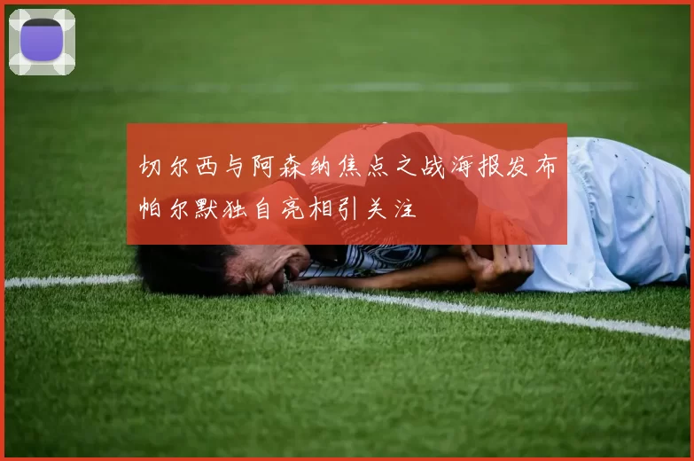 切尔西与阿森纳焦点之战海报发布帕尔默独自亮相引关注