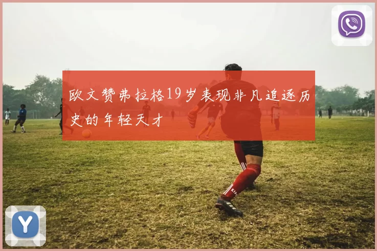 欧文赞弗拉格19岁表现非凡追逐历史的年轻天才