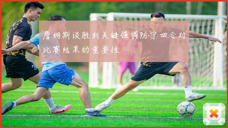 詹姆斯谈胜利关键强调防守回合对比赛结果的重要性