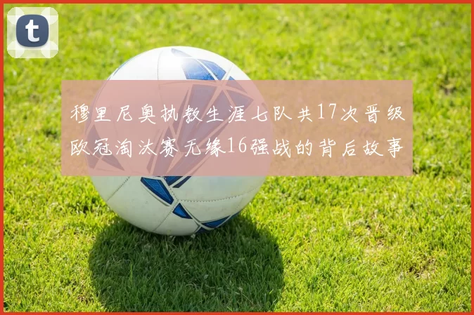 穆里尼奥执教生涯七队共17次晋级欧冠淘汰赛无缘16强战的背后故事