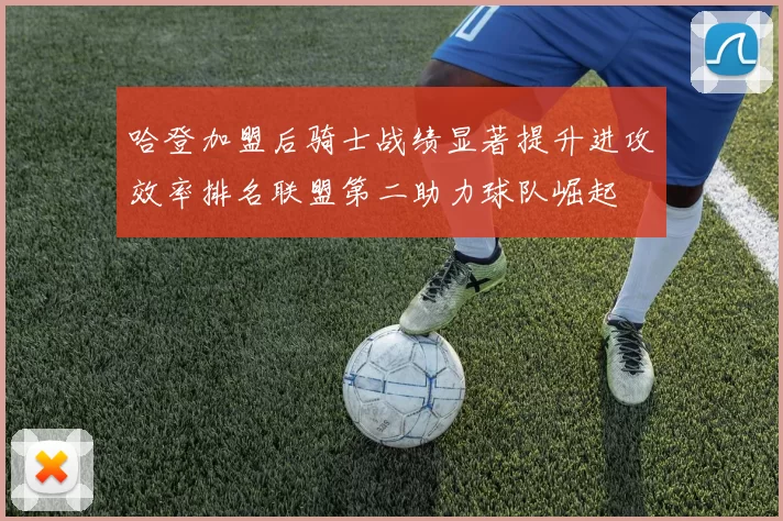哈登加盟后骑士战绩显著提升进攻效率排名联盟第二助力球队崛起