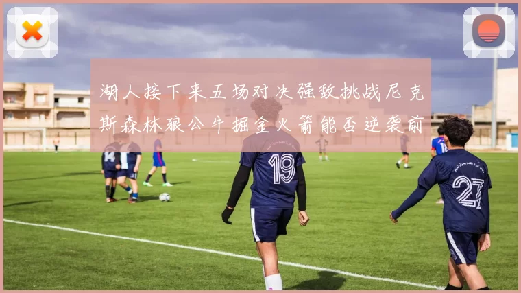 湖人接下来五场对决强敌挑战尼克斯森林狼公牛掘金火箭能否逆袭前五