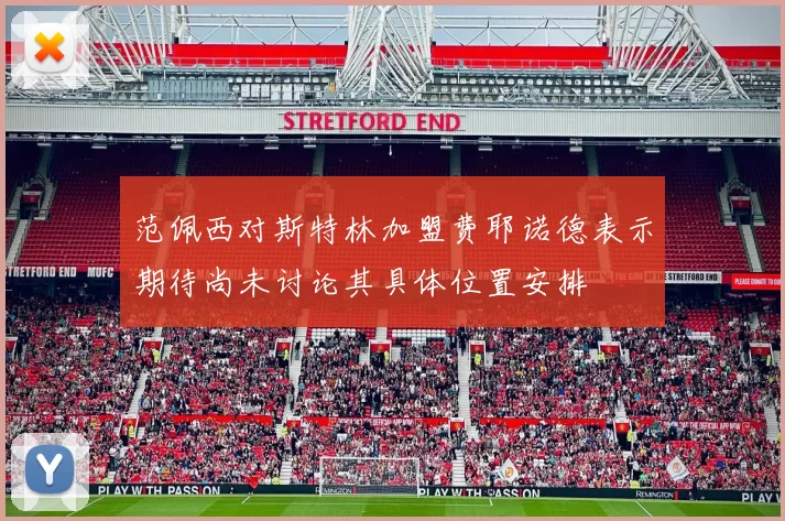 范佩西对斯特林加盟费耶诺德表示期待尚未讨论其具体位置安排