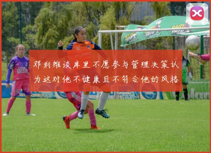 邓利维谈库里不愿参与管理决策认为这对他不健康且不符合他的风格