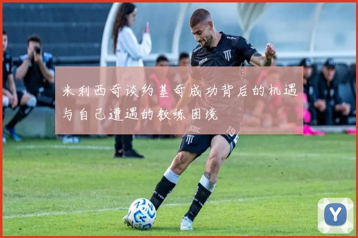 米利西奇谈约基奇成功背后的机遇与自己遭遇的教练困境