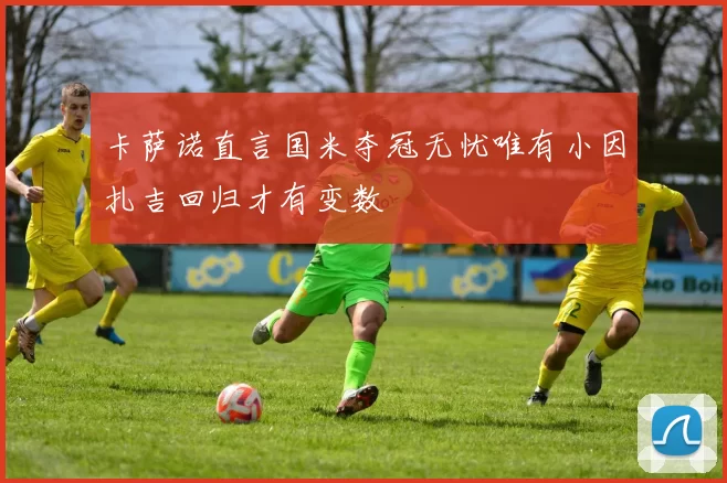 卡萨诺直言国米夺冠无忧唯有小因扎吉回归才有变数
