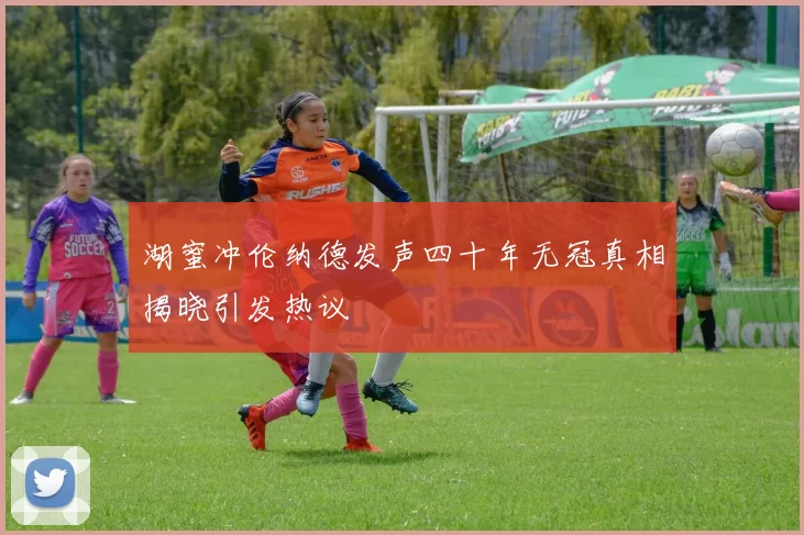湖蜜冲伦纳德发声四十年无冠真相揭晓引发热议