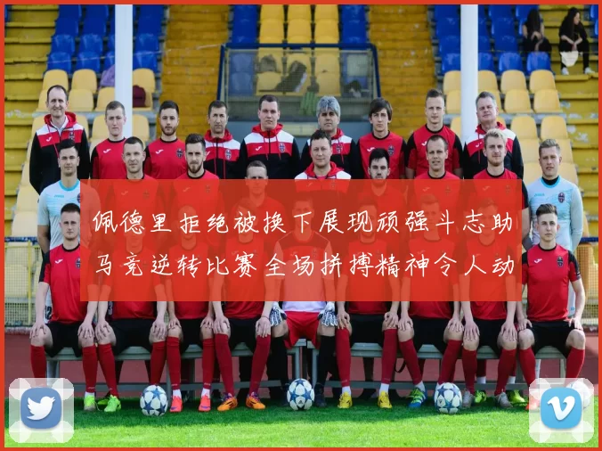 佩德里拒绝被换下展现顽强斗志助马竞逆转比赛全场拼搏精神令人动容