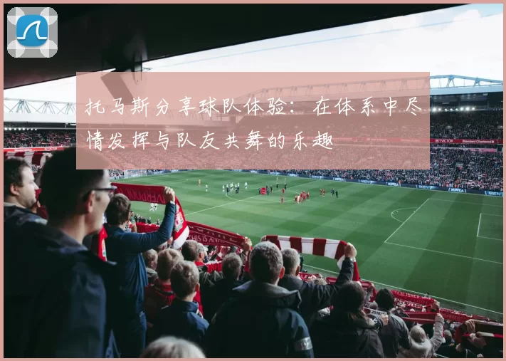 托马斯分享球队体验：在体系中尽情发挥与队友共舞的乐趣