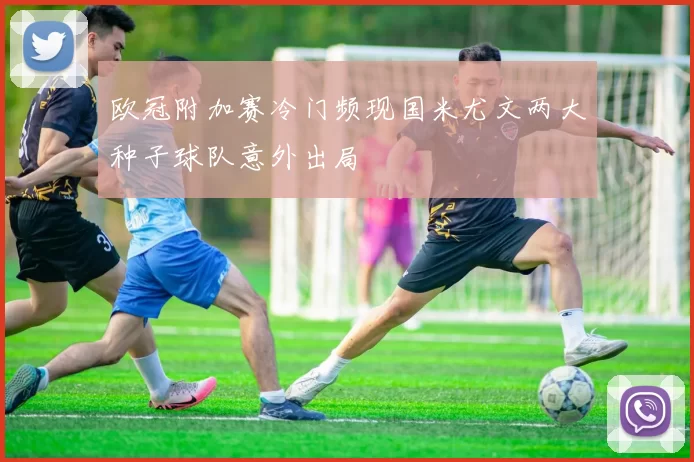欧冠附加赛冷门频现国米尤文两大种子球队意外出局