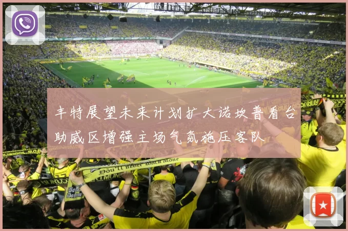 丰特展望未来计划扩大诺坎普看台助威区增强主场气氛施压客队