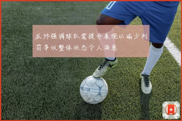 瓜帅强调球队需提升表现以减少判罚争议整体状态令人满意