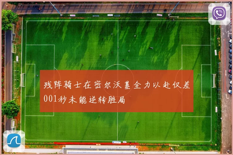 残阵骑士在密尔沃基全力以赴仅差001秒未能逆转胜局