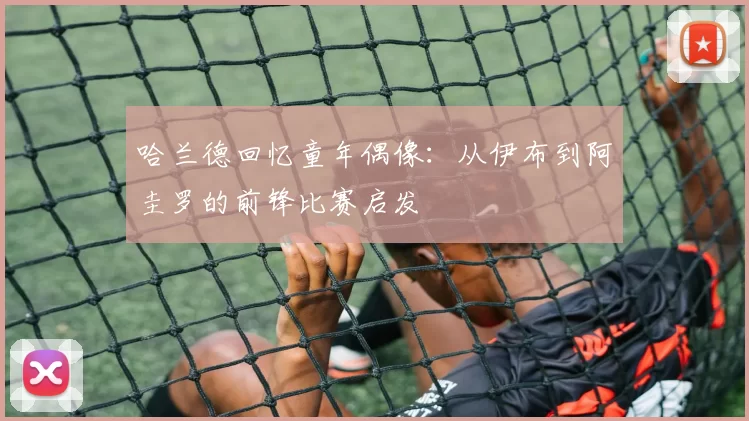 哈兰德回忆童年偶像：从伊布到阿圭罗的前锋比赛启发