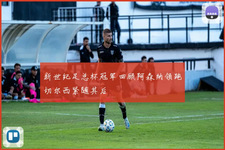 新世纪足总杯冠军回顾阿森纳领跑切尔西紧随其后