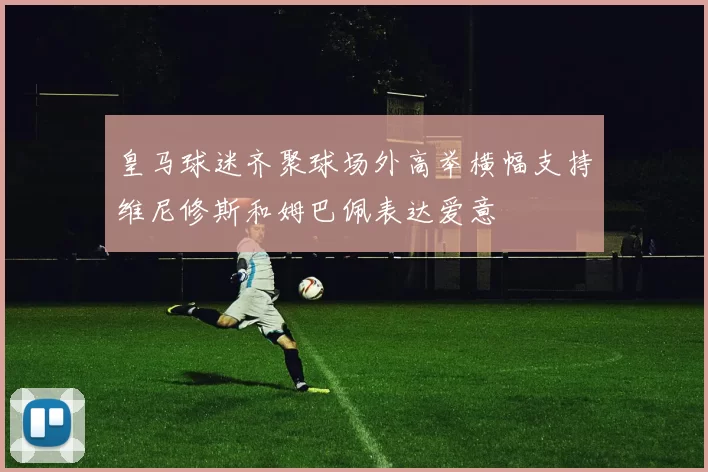 皇马球迷齐聚球场外高举横幅支持维尼修斯和姆巴佩表达爱意
