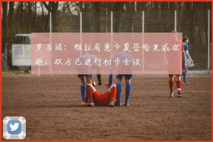 罗马诺：维拉有意今夏签哈里威尔逊，双方已进行初步会谈