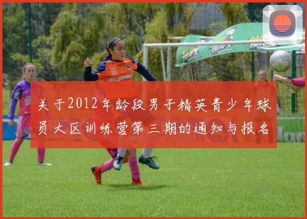 关于2012年龄段男子精英青少年球员大区训练营第三期的通知与报名事项